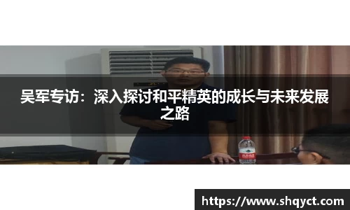 吴军专访：深入探讨和平精英的成长与未来发展之路
