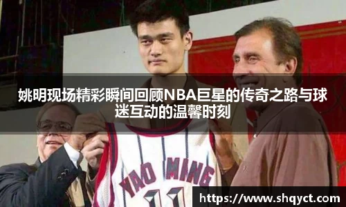 姚明现场精彩瞬间回顾NBA巨星的传奇之路与球迷互动的温馨时刻