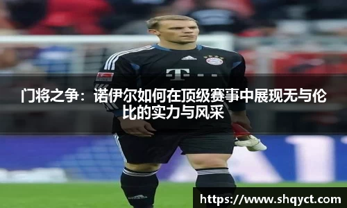 门将之争：诺伊尔如何在顶级赛事中展现无与伦比的实力与风采