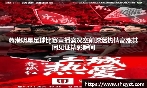 蓉港明星足球比赛直播盛况空前球迷热情高涨共同见证精彩瞬间