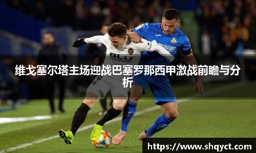 维戈塞尔塔主场迎战巴塞罗那西甲激战前瞻与分析